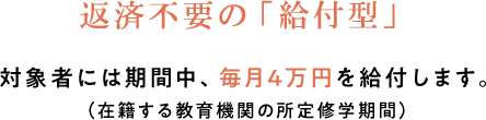 返済不要の「給付型」対象者には期間中、毎月4万円を給付します。