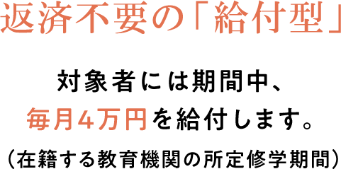 返済不要の「給付型」対象者には期間中、毎月4万円を給付します。