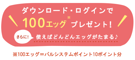 ダウンロード・ログインで100エッグプレゼント！さらに！使えばどんどんエッグがたまる