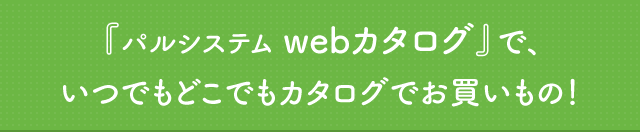 『パルシステム webカタログ』で、いつでもどこでもカタログでお買いもの！