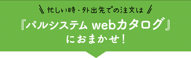 忙しい時・外出先での注文は『パルシステム webカタログ』におまかせ！