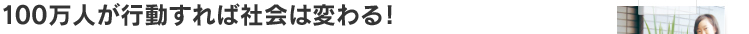 100万人が行動すれば社会は変わる！