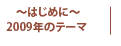 ～はじめに～ 2009年のテーマ