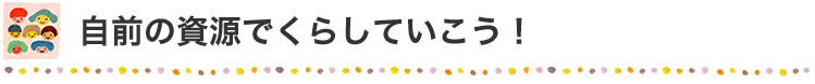 自前の資源でくらしていこう！