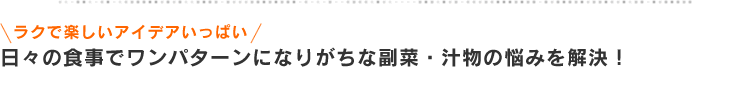 ラクで楽しいアイデアいっぱい　日々の食事でワンパターンになりがちな副菜・汁物の悩みを解決！