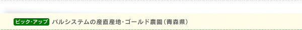 ピック・アップ パルシステムの産直産地・ゴールド農園（青森県）