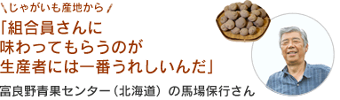 じゃがいも産地から「組合員さんに
味わってもらうのが生産者には一番うれしいんだ」富良野青果センター（北海道）の馬場保行さん