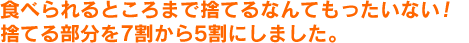 食べられるところまで捨てるなんてもったいない！捨てる部分を7割から5割にしました。