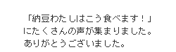 「納豆わたしはこう食べます！」にたくさんの声が集まりました。ありがとうございました。