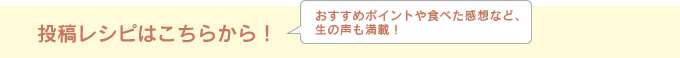 投稿レシピはこちらから！／おすすめポイントや食べた感想など、生の声も満載！