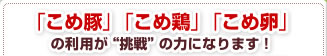 「こめ豚」「こめ鶏」「こめ卵」の利用が“挑戦”の力になります！