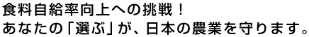 食料自給率向上への挑戦！ あなたの「選ぶ」が、日本の農業を守ります。
