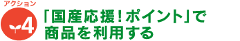 [アクション4]「国産応援！ポイント」で 商品を利用する
