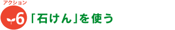 [アクション6]「石けん」を使う