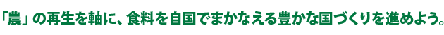 「農」の再生を軸に、食料を自国でまかなえる豊かな国づくりを進めよう。