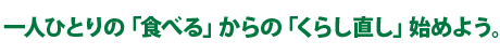 一人ひとりの「食べる」からの「くらし直し」始めよう。