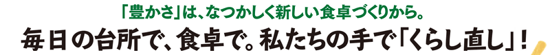 「豊かさ」は、なつかしく新しい食卓づくりから。毎日の台所で、食卓で。私たちの手で「くらし直し」！