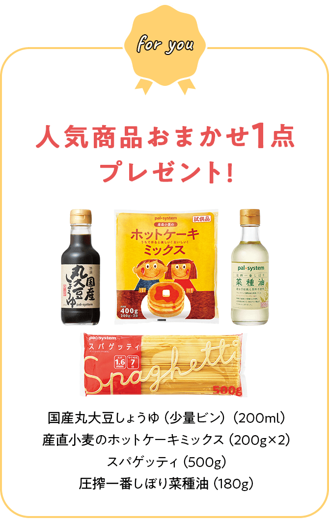 人気商品おまかせ1点プレゼント! 国産丸大豆しょうゆ（少量ビン）（200ml） 産直小麦のホットケーキミックス（200g×2） スパゲッティ（500g）圧搾一番しぼり菜種油（180g）