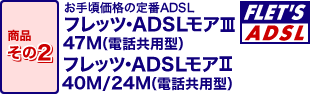 商品その2『フレッツ・ADSLモアIII47M(電話共用型)』『フレッツ・ADSLモアII40M/24M(電話共用型)』