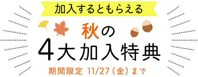 加入するともらえる　秋の4大加入特典　期間限定11月27日（金）まで