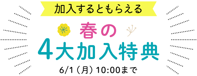 加入するともらえる 春の4大加入特典 6/1（月）10:00まで