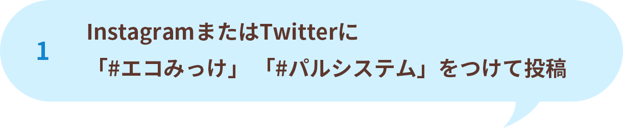 1 InstagramまたはTwitterに「#エコみっけ」 「#パルシステム」をつけて投稿