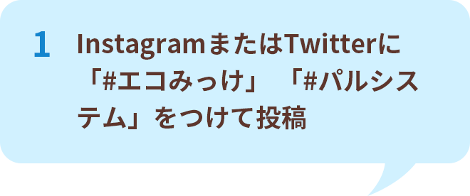 1 InstagramまたはTwitterに「#エコみっけ」 「#パルシステム」をつけて投稿