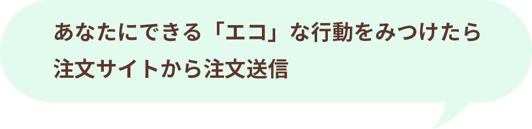 あなたにできる「エコ」な行動をみつけたら注文サイトから注文送信