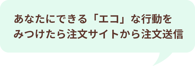 あなたにできる「エコ」な行動をみつけたら注文サイトから注文送信