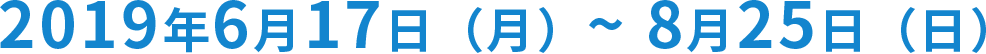 2019年6月17日（月）〜8月25日（日）