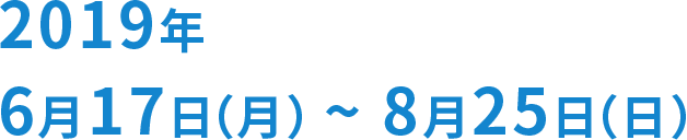 2019年6月17日（月）〜8月25日（日）