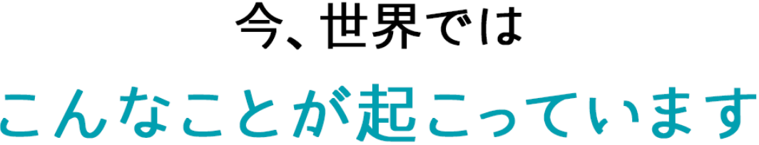 今、世界ではこんなことが起こっています