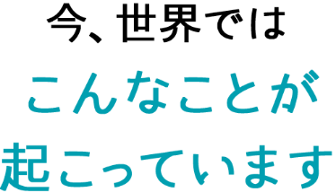 今、世界ではこんなことが起こっています