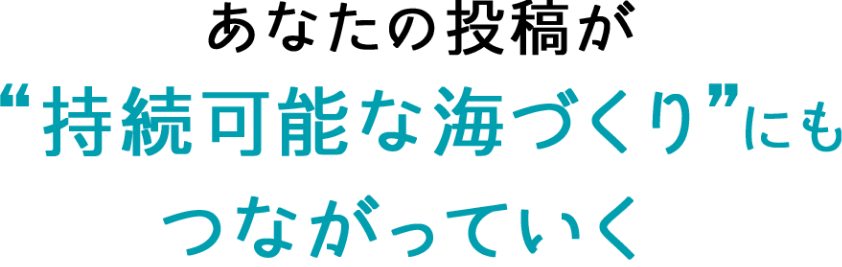 あなたの投稿が”持続可能な海づくり”にもつながっていく