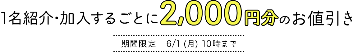 1名紹介・加入するごとに2,000円分のお値引き 期間限定　6/1 (月) 10時まで