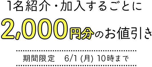 1名紹介・加入するごとに2,000円分のお値引き 期間限定　6/1 (月) 10時まで