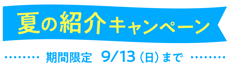 夏の紹介キャンペーン　期間限定 9/13（日）まで