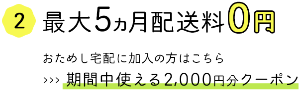 最大5ヵ月配送料0円　おためし宅配に加入の方は期間中使える2,000円クーポン