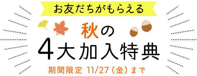 お友だちがもらえる　秋の4大加入特典　期間限定11月27日（金）まで
