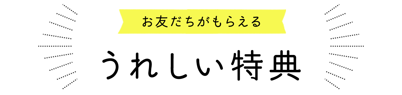 お友だちがもらえるうれしい特典