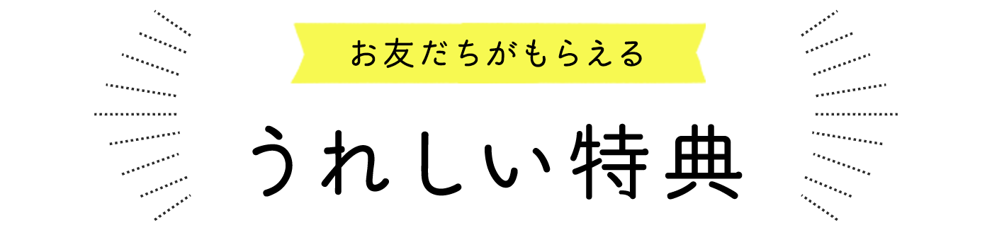 お友だちがもらえる うれしい特典