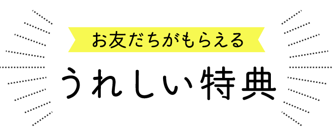 お友だちがもらえるうれしい特典