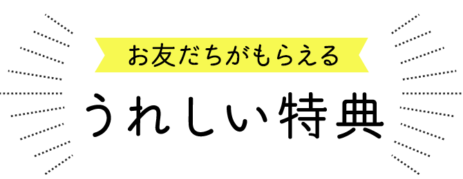 お友だちがもらえる うれしい特典