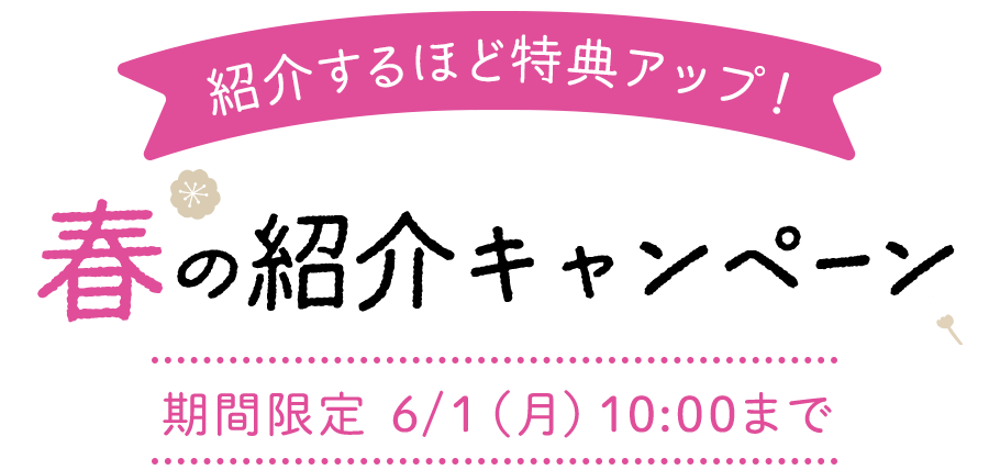 紹介するほど特典アップ！春の紹介キャンペーン 期間限定 6/1 (月) 10:00まで