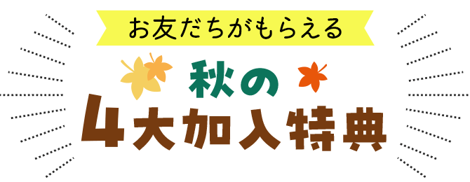 お友だちがもらえる秋の4大加入特典