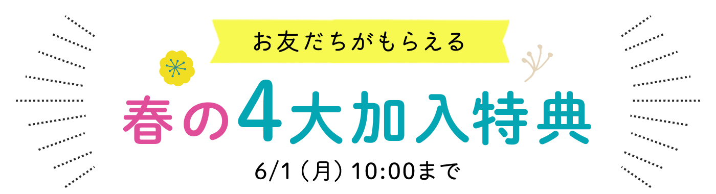 お友だちがもらえる 春の4大加入特典 6/1（月）10:00まで