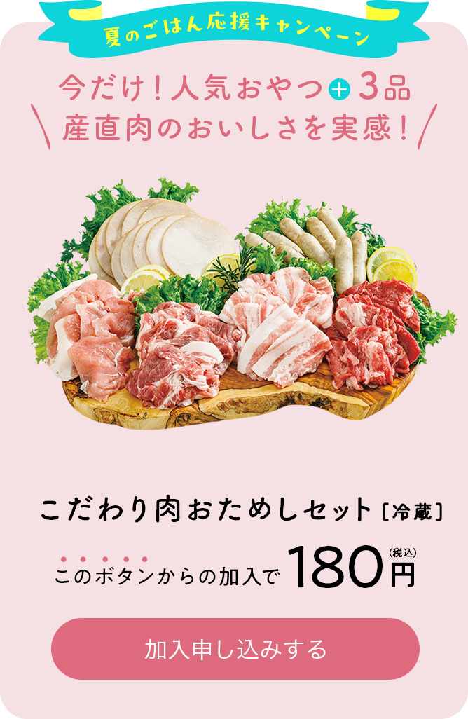 夏のごはん応援キャンペーン　今だけ！人気おやつ＋3品 産直肉のおいしさを実感！ こだわり肉おためしセット[冷蔵]180円（税込） 加入申し込みする
