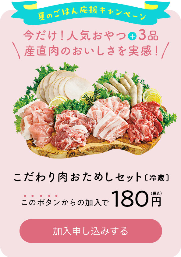 夏のごはん応援キャンペーン　今だけ！人気おやつ＋3品 産直肉のおいしさを実感！ こだわり肉おためしセット[冷蔵]180円（税込） 加入申し込みする