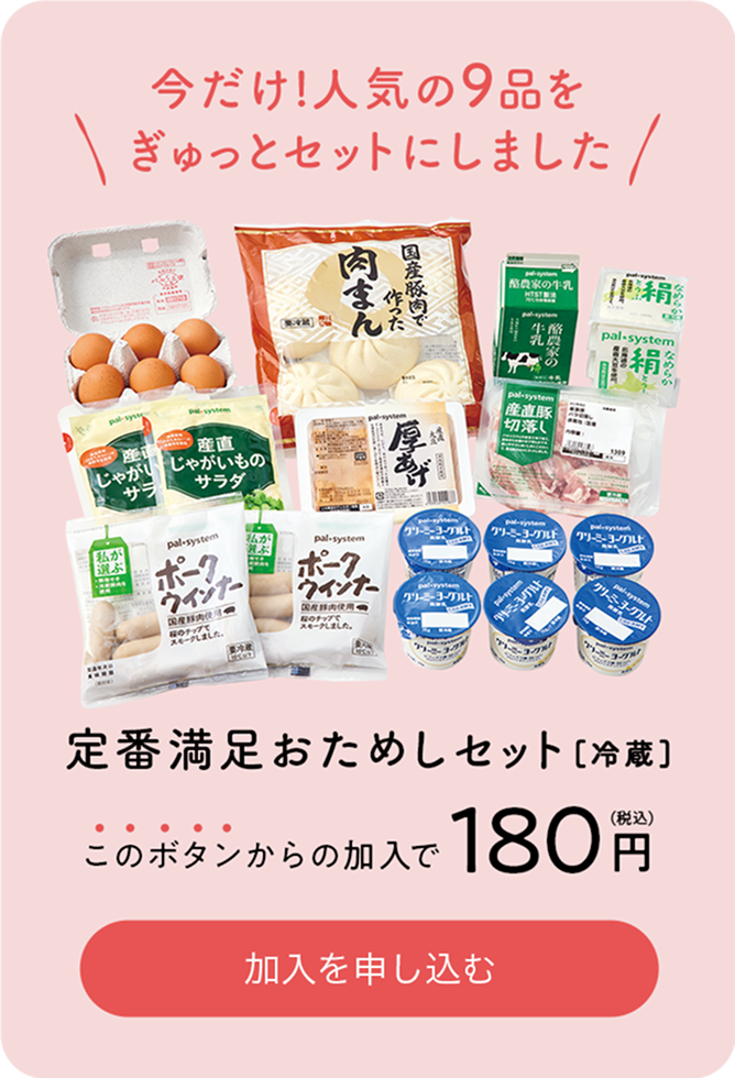 今だけ！人気の9品をぎゅっとセットにしました 定番満足おためしセット[冷蔵] このボタンからの加入で180円（税込） 加入申し込みする