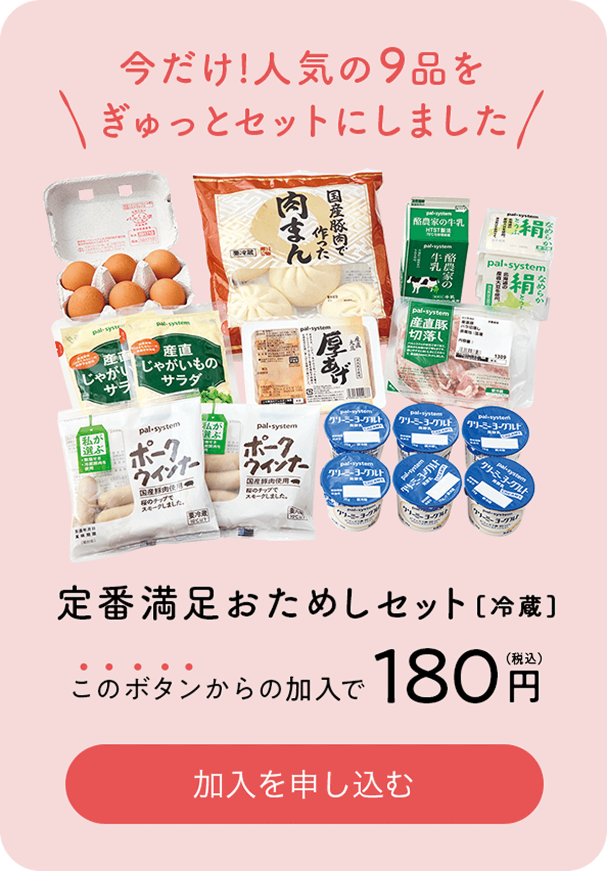 今だけ！人気の9品をぎゅっとセットにしました 定番満足おためしセット[冷蔵] このボタンからの加入で180円（税込） 加入申し込みする